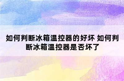 如何判断冰箱温控器的好坏 如何判断冰箱温控器是否坏了